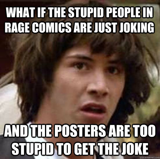 what if the stupid people in rage comics are just joking and - conspiracy keanu