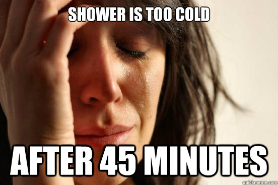 shower is too cold after 45 minutes - First World Problems