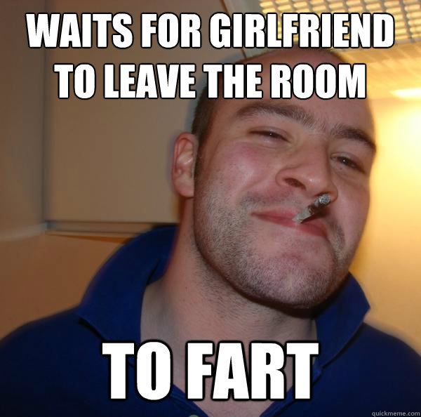 waits for girlfriend to leave the room to fart - Good Guy Greg