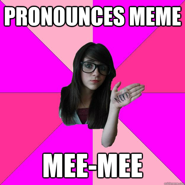 pronounces meme meemee - Idiot Nerd Girl