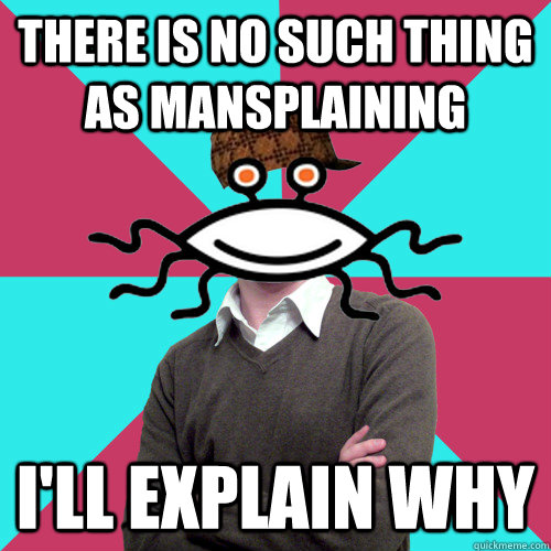 there is no such thing as mansplaining ill explain why - Scumbag Privilege Denying rAtheism