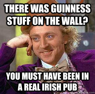 there was guinness stuff on the wall you must have been in - Condescending Wonka