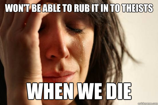 wont be able to rub it in to theists when we die - First World Problems
