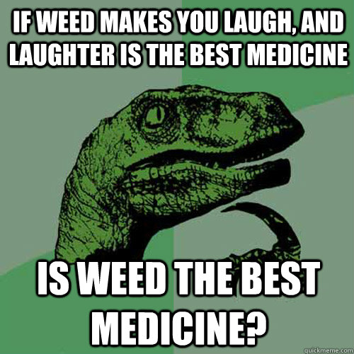 if weed makes you laugh and laughter is the best medicine i - Philosoraptor