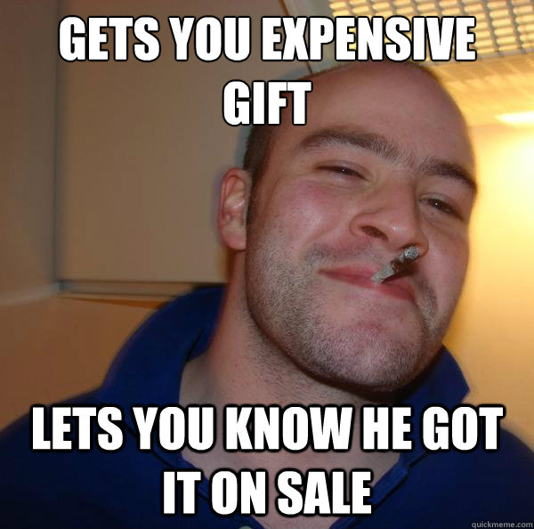 gets you expensive gift lets you know he got it on sale - Good Guy Greg-