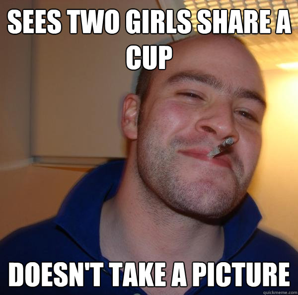 sees two girls share a cup doesnt take a picture - Good Guy Greg
