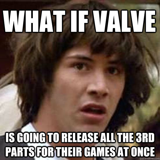 what if valve is going to release all the 3rd parts for thei - conspiracy keanu