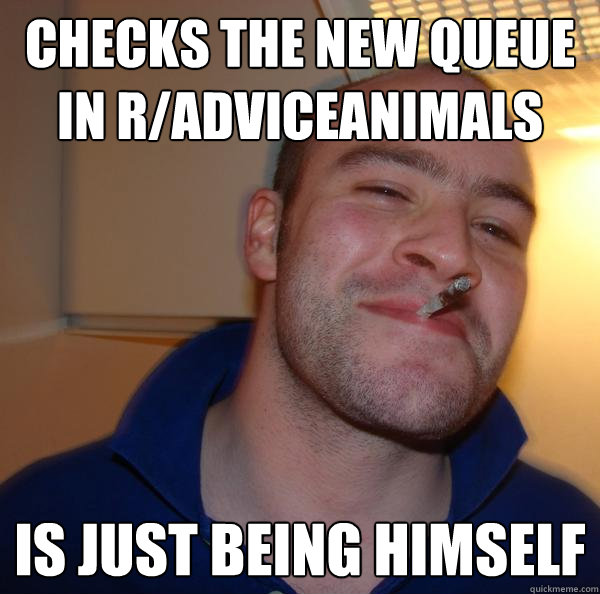 checks the new queue in radviceanimals is just being himsel - Good Guy Greg