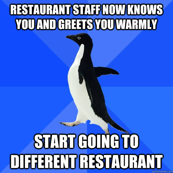 restaurant staff now knows you and greets you warmly start g - Socially Awkward Penguin