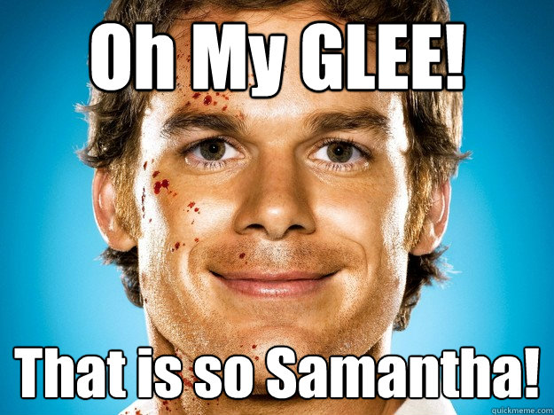 oh my glee that is so samantha - Dexter