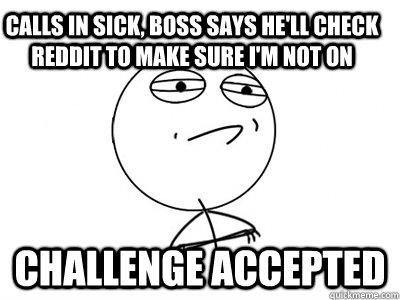 calls in sick boss says hell check reddit to make sure im - Challenge Accepted