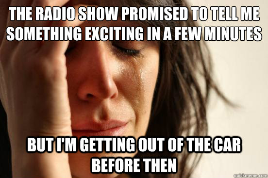 the radio show promised to tell me something exciting in a f - First World Problems