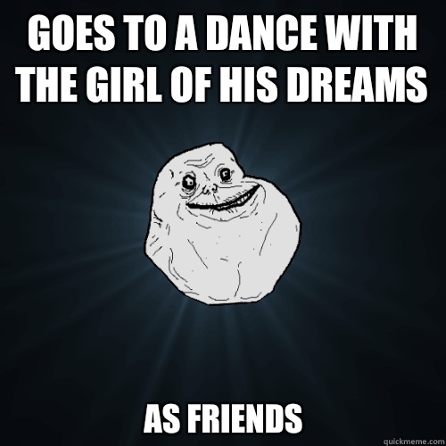 Goes to a dance with the girl of his dreams As friends - Forever Alone