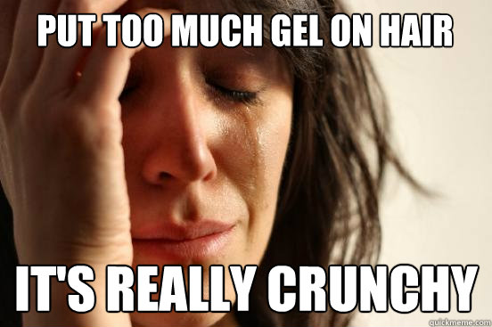put too much gel on hair its really crunchy - First World Problems