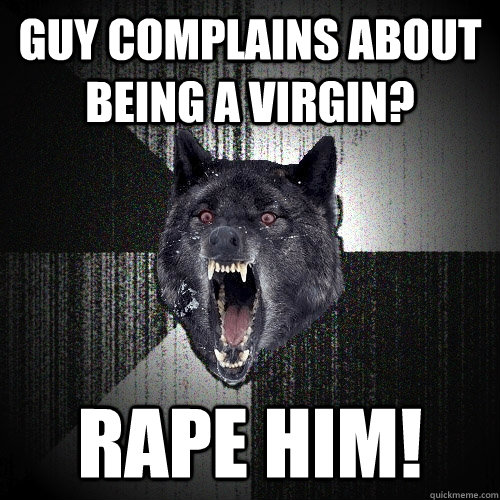 guy complains about being a virgin rape him - Insanity Wolf