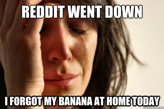 reddit went down i forgot my banana at home today - First World Problems