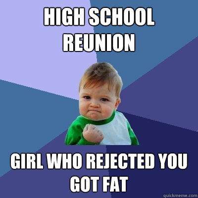 high school reunion girl who rejected you got fat - Success Kid