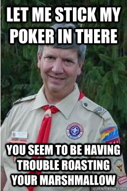 let me stick my poker in there you seem to be having trouble - Harmless Scout Leader