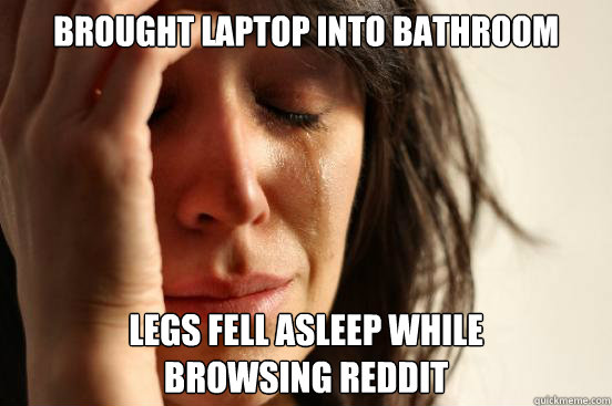 brought laptop into bathroom legs fell asleep while browsing - First World Problems