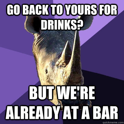 go back to yours for drinks but were already at a bar - Sexually Oblivious Rhino