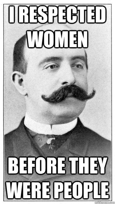 i respected women before they were people - 19th Century Hipster Gentleman