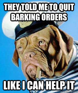 they told me to quit barking orders like i can help it -