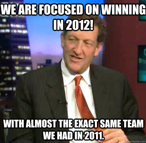 we are focused on winning in 2012 with almost the exact sam - Kick In The Nuts Baer