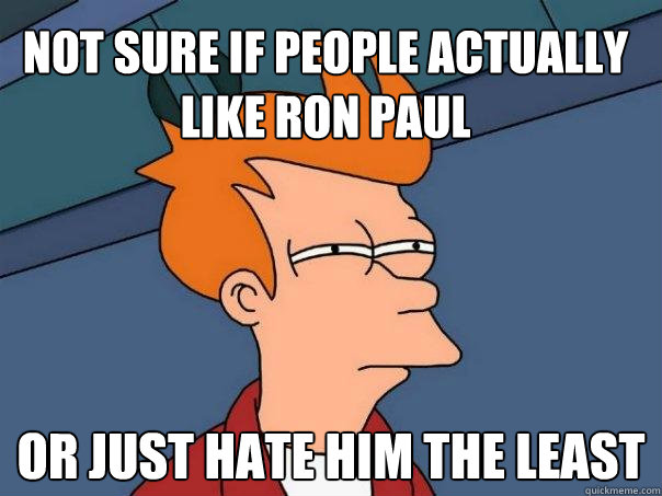 not sure if people actually like ron paul or just hate him t - Futurama Fry