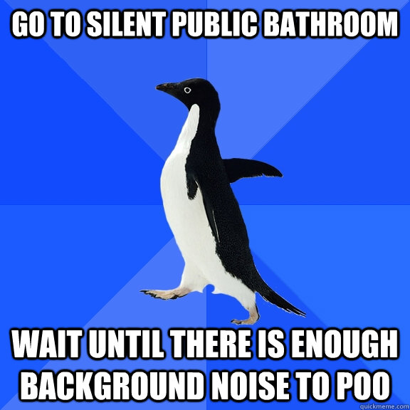 go to silent public bathroom wait until there is enough back - Socially Awkward Penguin