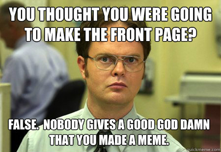 you thought you were going to make the front page false n - Dwight