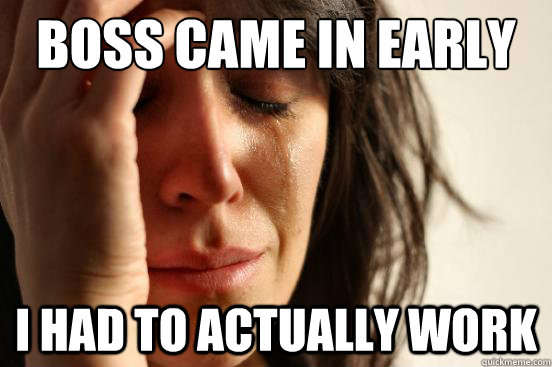 boss came in early i had to actually work - First World Problems