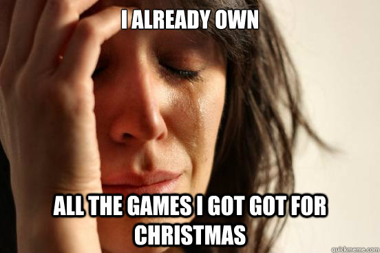 i already own all the games i got got for christmas - First World Problems
