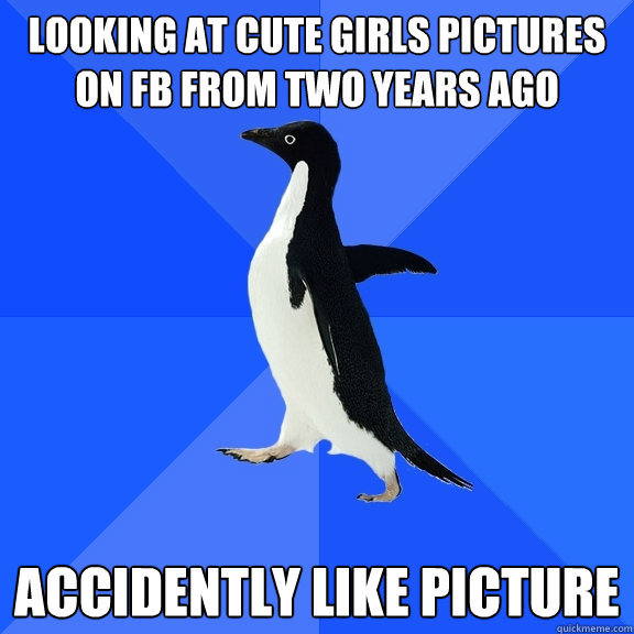 looking at cute girls pictures on fb from two years ago acci - Socially Awkward Penguin