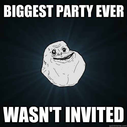 biggest party ever wasnt invited - Forever Alone