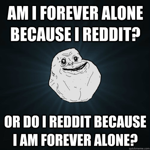 am i forever alone because i reddit or do i reddit because - Forever Alone