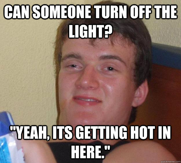 can someone turn off the light yeah its getting hot in he - 10 Guy
