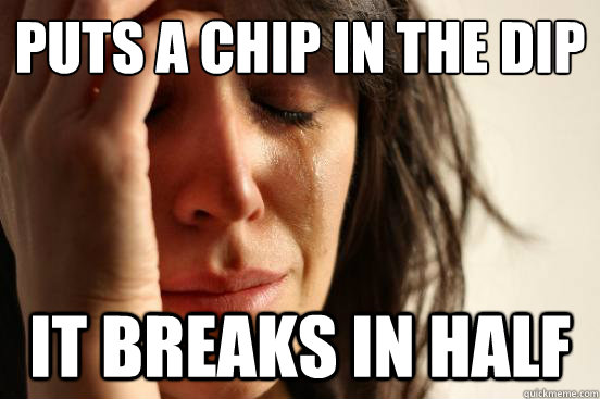 puts a chip in the dip it breaks in half - First World Problems
