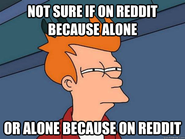 not sure if on reddit because alone or alone because on redd - Futurama Fry