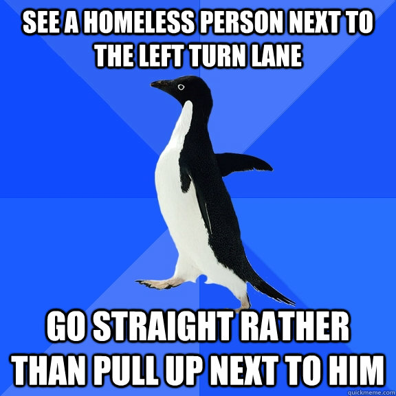 see a homeless person next to the left turn lane go straight - Socially Awkward Penguin