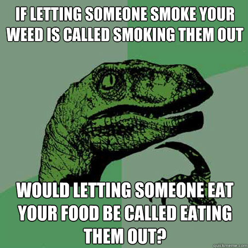 if letting someone smoke your weed is called smoking them ou - Philosoraptor