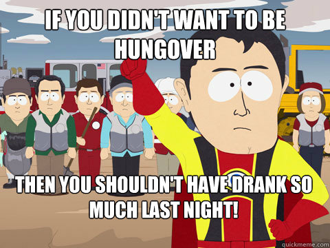 if you didnt want to be hungover then you shouldnt have dr - Captain Hindsight