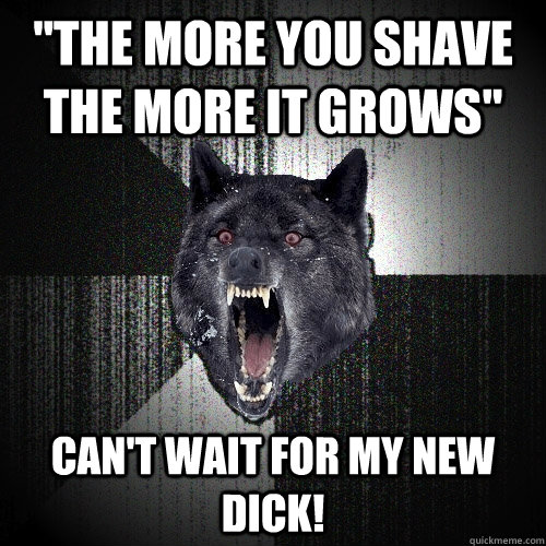 the more you shave the more it grows cant wait for my new - Insanity Wolf