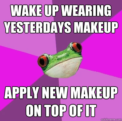wake up wearing yesterdays makeup apply new makeup on top o - Foul Bachelorette Frog