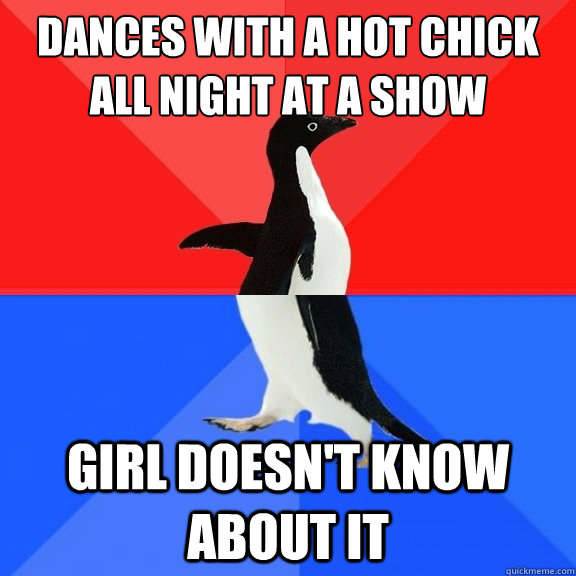 dances with a hot chick all night at a show girl doesnt kno - Socially Awksome Penguin