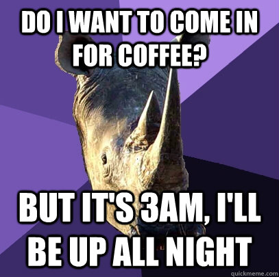 do i want to come in for coffee but its 3am ill be up al - Sexually Oblivious Rhino