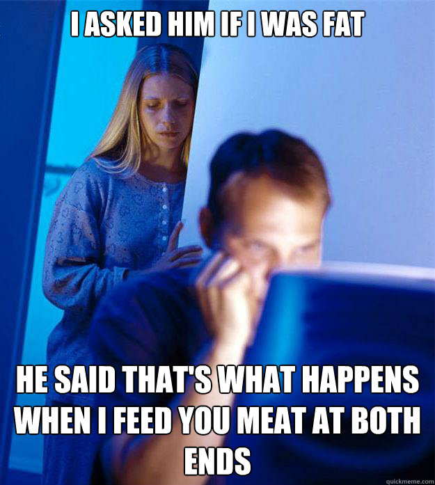 i asked him if i was fat he said thats what happens when i - Redditors Wife