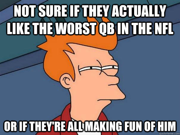 not sure if they actually like the worst qb in the nfl or if - Futurama Fry
