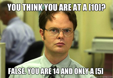 you think you are at a 10 false you are 14 and only a 5 - Dwight