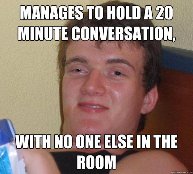 manages to hold a 20 minute conversation with no one else i - 10 Guy