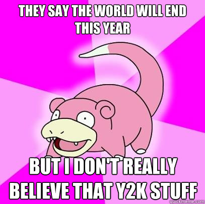 they say the world will end this year but i dont really bel - Slowpoke
